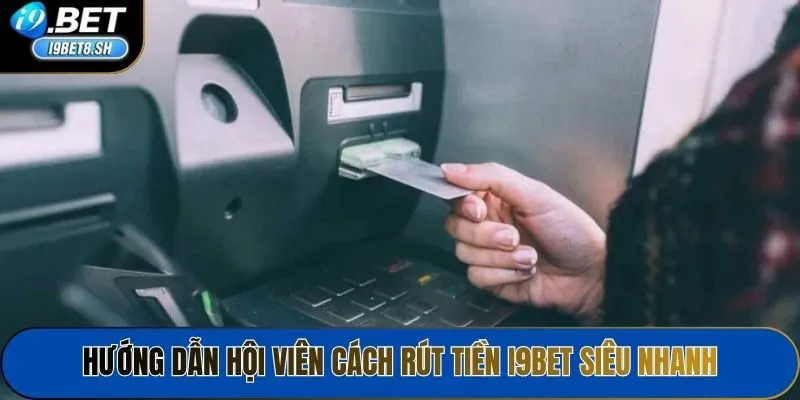 Hướng dẫn hội viên cách rút tiền i9bet siêu nhanh